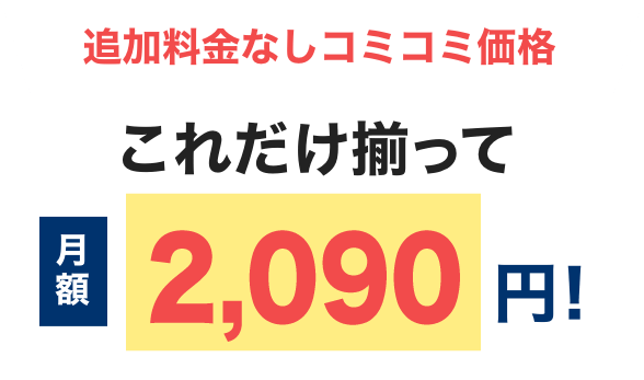 追加料金無しコミコミ価格 これだけ揃って月額2,090円！